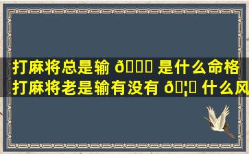 打麻将总是输 🐎 是什么命格（打麻将老是输有没有 🦆 什么风水的）